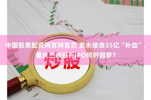 中国股票配资网官网首页 发永续债35亿“补血”，重庆三峡银行IPO何时圆梦？