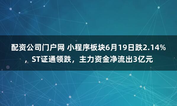 配资公司门户网 小程序板块6月19日跌2.14%，ST证通领跌，主力资金净流出3亿元