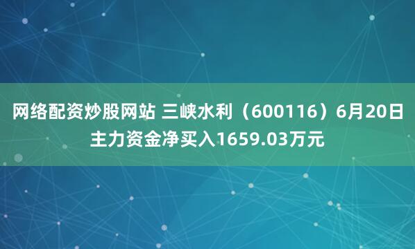 网络配资炒股网站 三峡水利（600116）6月20日主力资金净买入1659.03万元