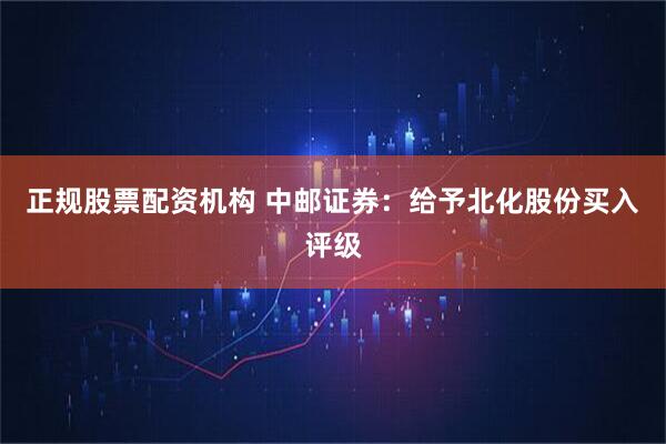 正规股票配资机构 中邮证券：给予北化股份买入评级