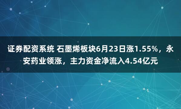 证券配资系统 石墨烯板块6月23日涨1.55%，永安药业领涨，主力资金净流入4.54亿元