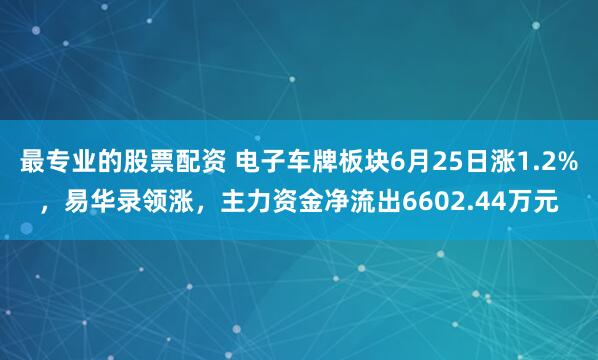 最专业的股票配资 电子车牌板块6月25日涨1.2%，易华录领涨，主力资金净流出6602.44万元