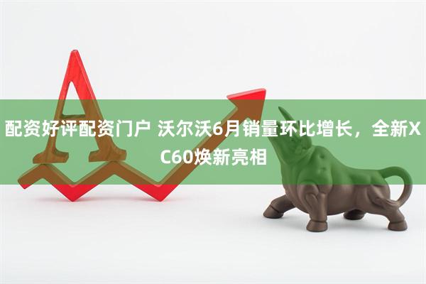 配资好评配资门户 沃尔沃6月销量环比增长，全新XC60焕新亮相