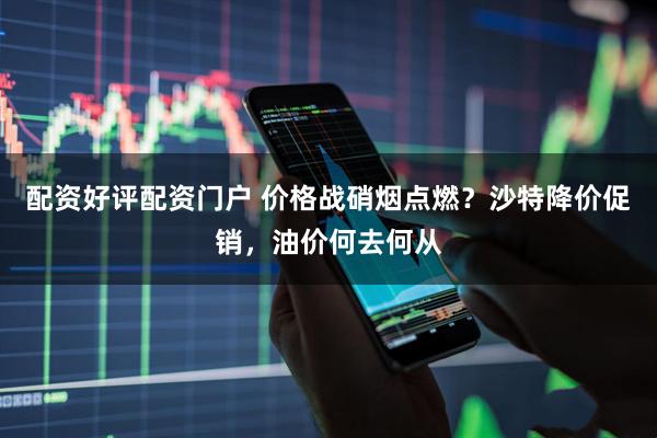 配资好评配资门户 价格战硝烟点燃?沙特降价促销,油价何去何从