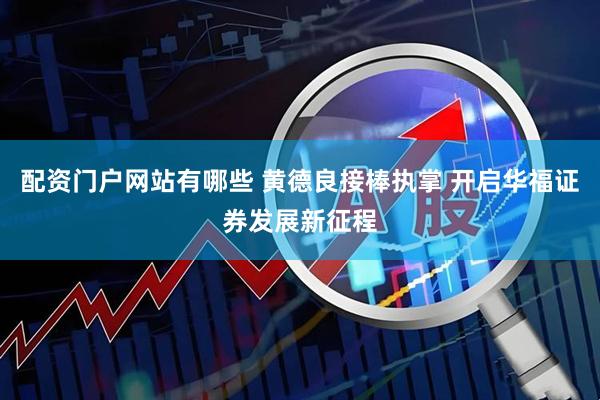 配资门户网站有哪些 黄德良接棒执掌 开启华福证券发展新征程
