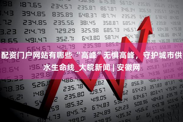 配资门户网站有哪些 “高峰”无惧高峰，守护城市供水生命线_大皖新闻 | 安徽网