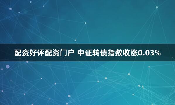 配资好评配资门户 中证转债指数收涨0.03%