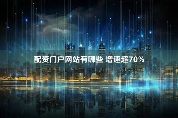 配资门户网站有哪些 增速超70%