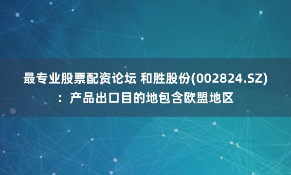 最专业股票配资论坛 和胜股份(002824.SZ)：产品出口目的地包含欧盟地区