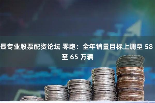 最专业股票配资论坛 零跑：全年销量目标上调至 58 至 65 万辆
