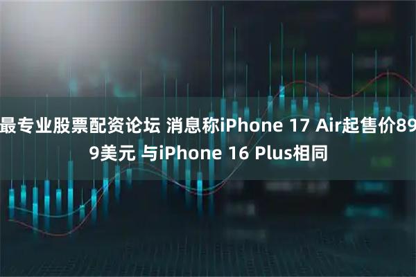 最专业股票配资论坛 消息称iPhone 17 Air起售价899美元 与iPhone 16 Plus相同