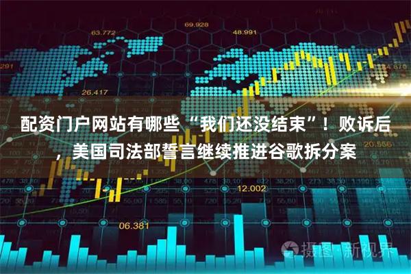 配资门户网站有哪些 “我们还没结束”！败诉后，美国司法部誓言继续推进谷歌拆分案