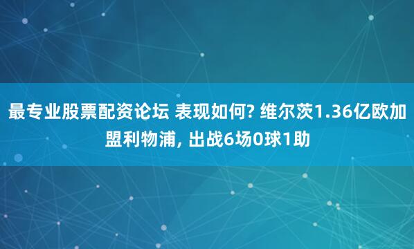 最专业股票配资论坛 表现如何? 维尔茨1.36亿欧加盟利物浦, 出战6场0球1助