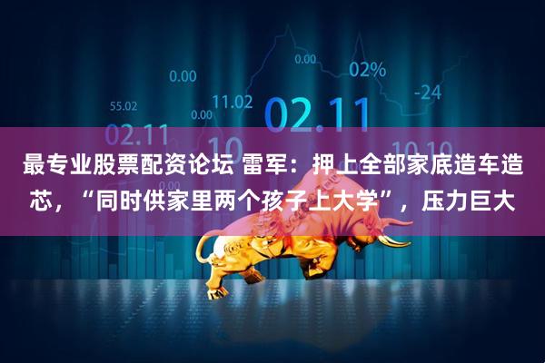 最专业股票配资论坛 雷军：押上全部家底造车造芯，“同时供家里两个孩子上大学”，压力巨大