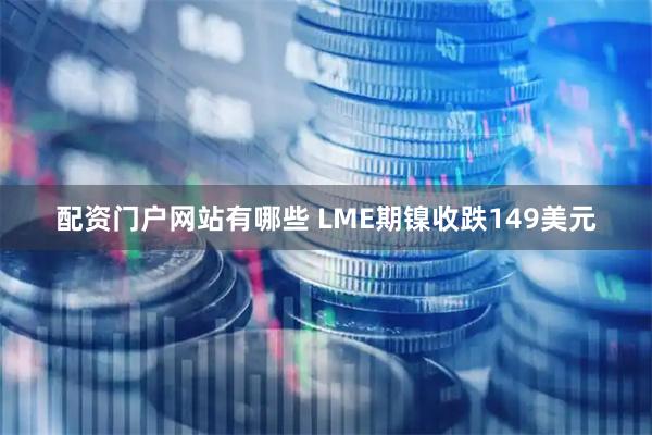 配资门户网站有哪些 LME期镍收跌149美元