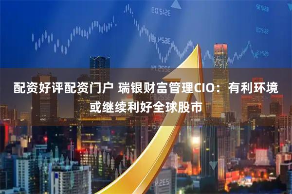 配资好评配资门户 瑞银财富管理CIO：有利环境或继续利好全球股市