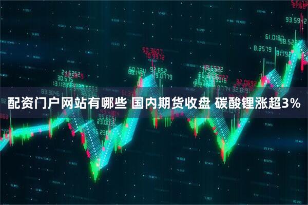 配资门户网站有哪些 国内期货收盘 碳酸锂涨超3%
