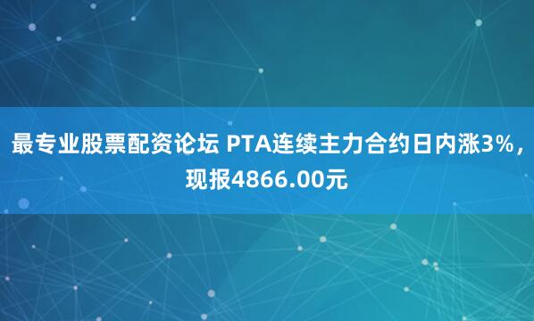 最专业股票配资论坛 PTA连续主力合约日内涨3%，现报4866.00元