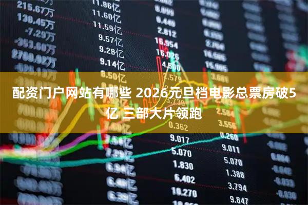 配资门户网站有哪些 2026元旦档电影总票房破5亿 三部大片领跑