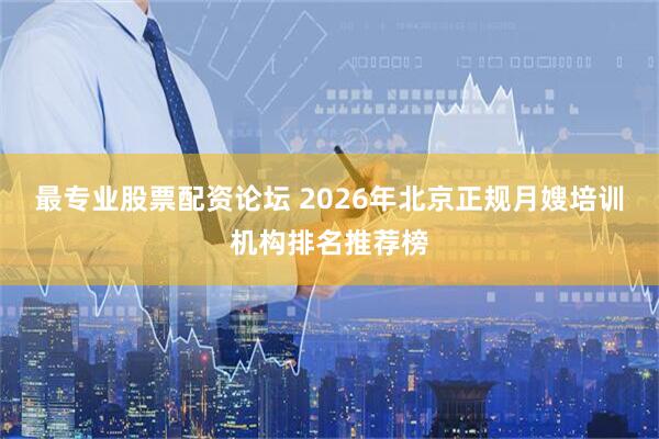 最专业股票配资论坛 2026年北京正规月嫂培训机构排名推荐榜
