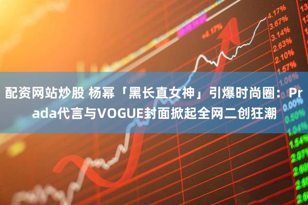 配资网站炒股 杨幂「黑长直女神」引爆时尚圈：Prada代言与VOGUE封面掀起全网二创狂潮