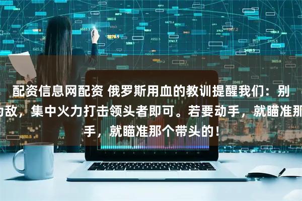 配资信息网配资 俄罗斯用血的教训提醒我们：别与所有人为敌，集中火力打击领头者即可。若要动手，就瞄准那个带头的！