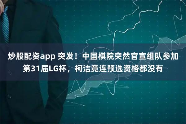 炒股配资app 突发！中国棋院突然官宣组队参加第31届LG杯，柯洁竟连预选资格都没有