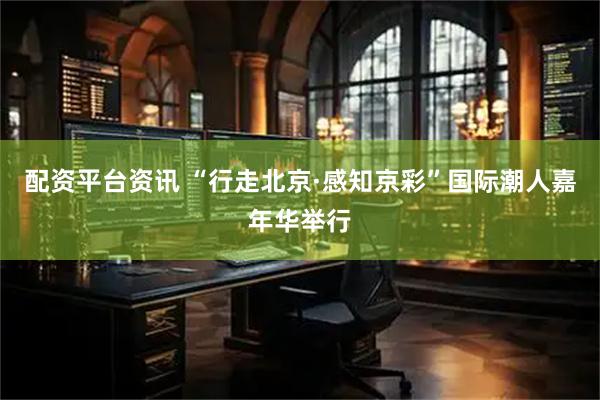 配资平台资讯 “行走北京·感知京彩”国际潮人嘉年华举行