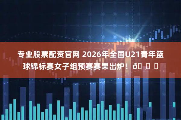 专业股票配资官网 2026年全国U21青年篮球锦标赛女子组预赛赛果出炉！🏀