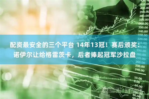 配资最安全的三个平台 14年13冠！赛后颁奖：诺伊尔让给格雷茨卡，后者捧起冠军沙拉盘