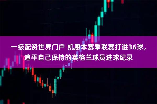 一级配资世界门户 凯恩本赛季联赛打进36球，追平自己保持的英格兰球员进球纪录