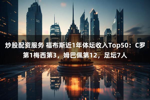 炒股配资服务 福布斯近1年体坛收入Top50：C罗第1梅西第3，姆巴佩第12，足坛7人