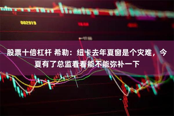 股票十倍杠杆 希勒：纽卡去年夏窗是个灾难，今夏有了总监看看能不能弥补一下