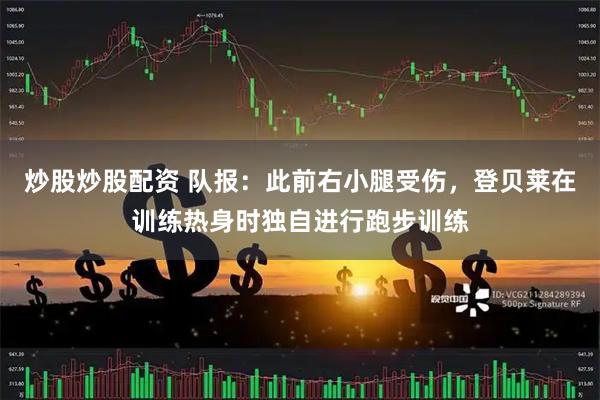 炒股炒股配资 队报：此前右小腿受伤，登贝莱在训练热身时独自进行跑步训练