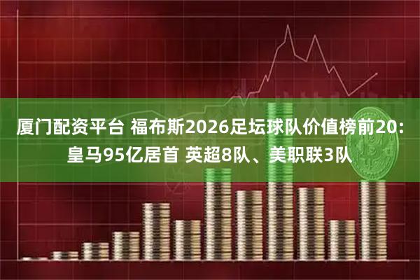 厦门配资平台 福布斯2026足坛球队价值榜前20:皇马95亿居首 英超8队、美职联3队
