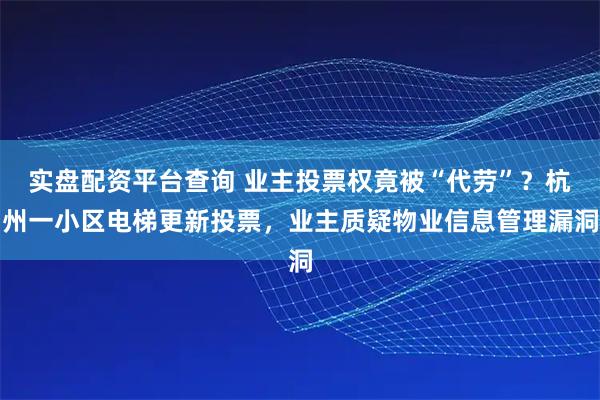 实盘配资平台查询 业主投票权竟被“代劳”？杭州一小区电梯更新投票，业主质疑物业信息管理漏洞